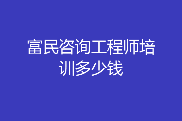 富民咨询工程师培训多少钱