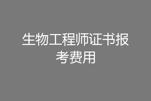 生物工程师证书报考费用