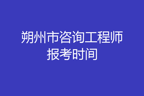 朔州市咨询工程师报考时间