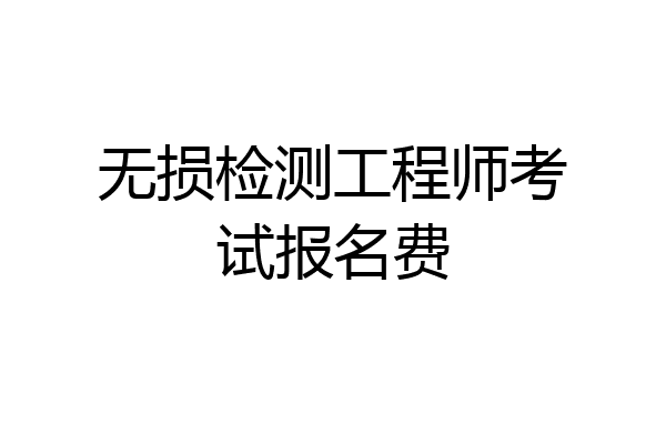 无损检测工程师考试报名费