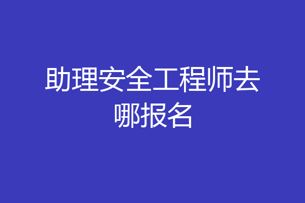 助理安全工程师去哪报名