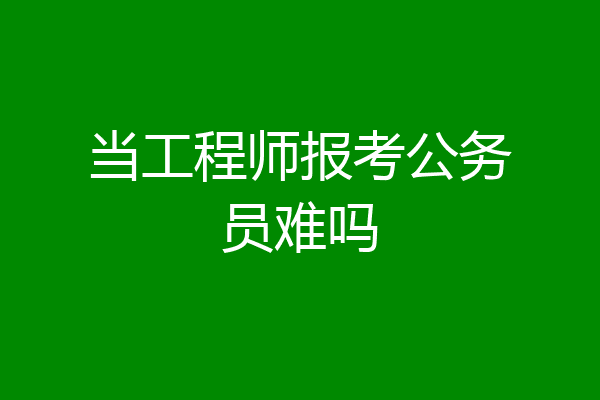 当工程师报考公务员难吗