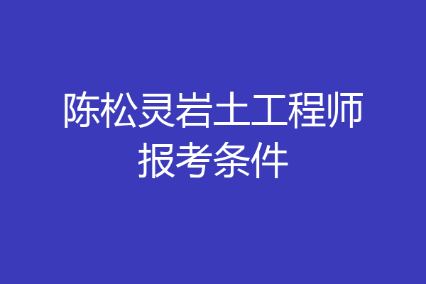 陈松灵岩土工程师报考条件