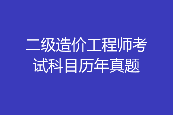 二级造价工程师考试科目历年真题