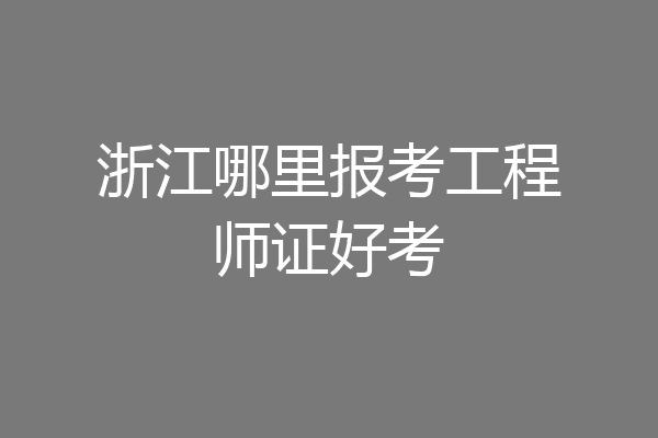 浙江哪里报考工程师证好考