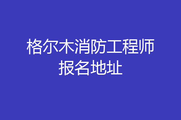 格尔木消防工程师报名地址