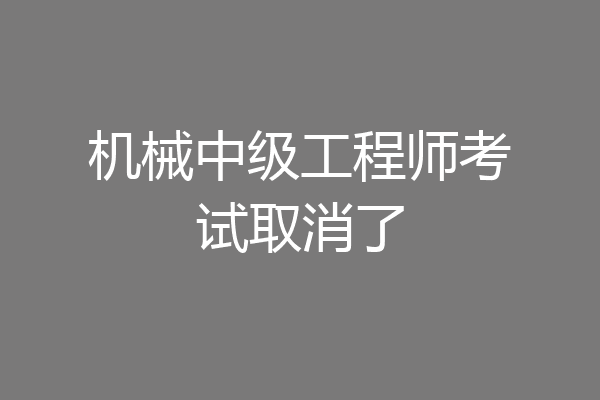 机械中级工程师考试取消了