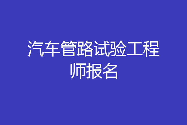 汽车管路试验工程师报名