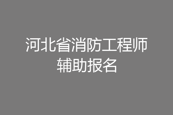 河北省消防工程师辅助报名
