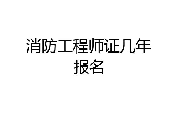 消防工程师证几年报名