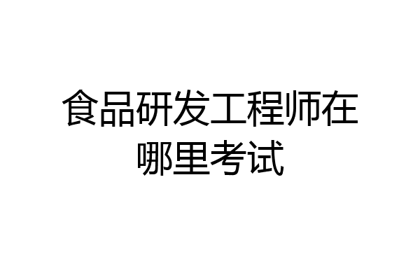 食品研发工程师在哪里考试
