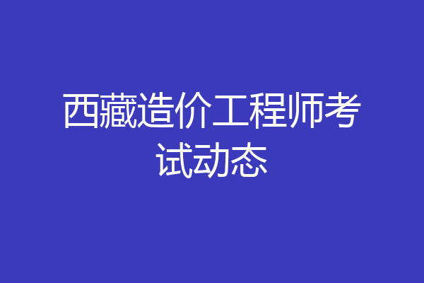 西藏造价工程师考试动态