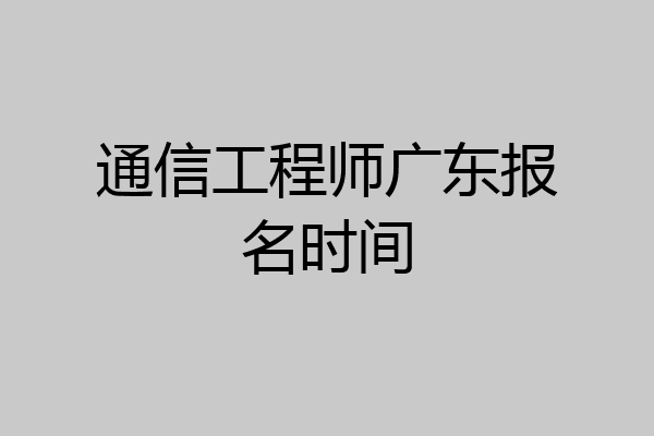 通信工程师广东报名时间
