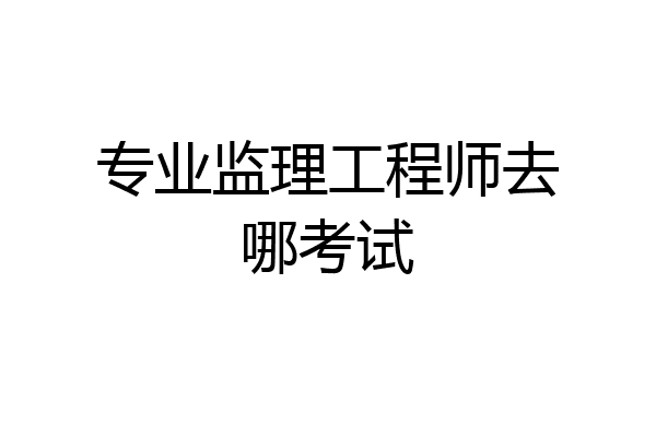 专业监理工程师去哪考试