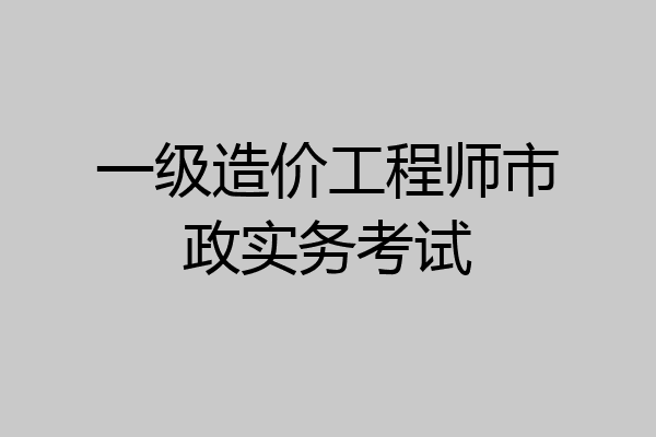 一级造价工程师市政实务考试