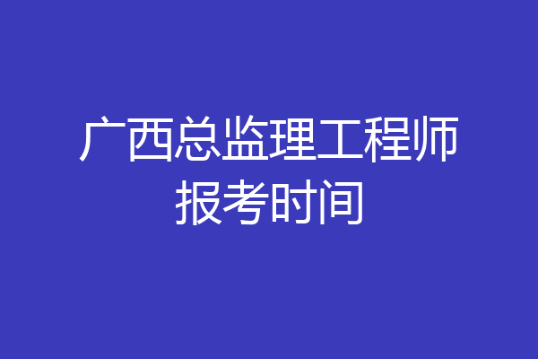 广西总监理工程师报考时间