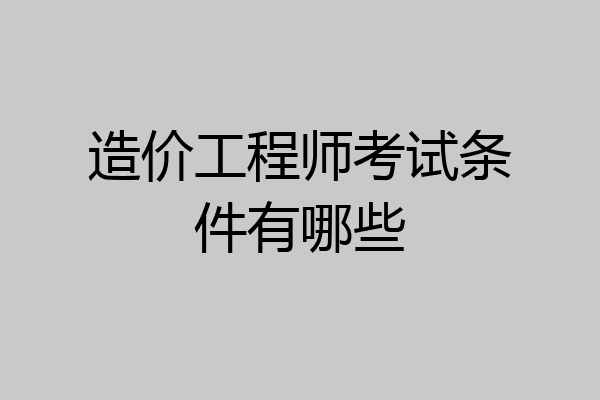 造价工程师考试条件有哪些
