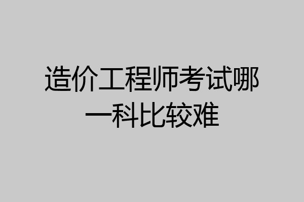 造价工程师考试哪一科比较难