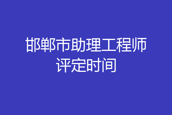 邯郸市助理工程师评定时间