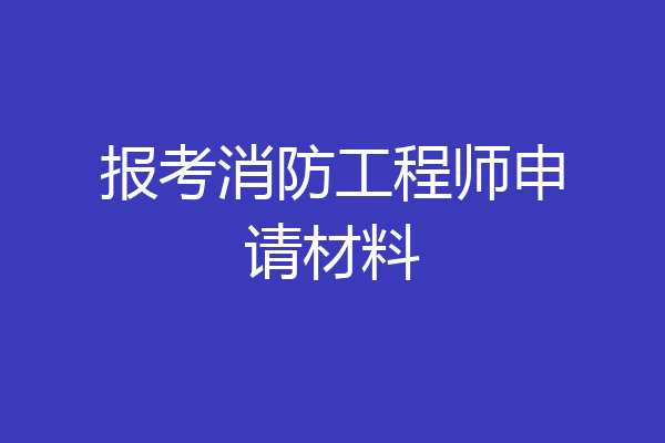 报考消防工程师申请材料