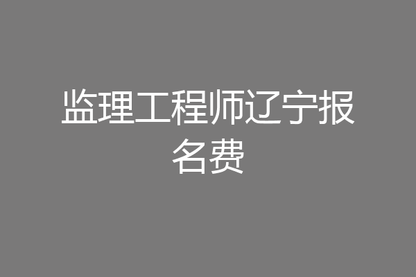 监理工程师辽宁报名费