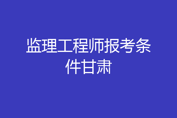 监理工程师报考条件甘肃