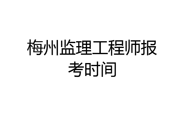 梅州监理工程师报考时间