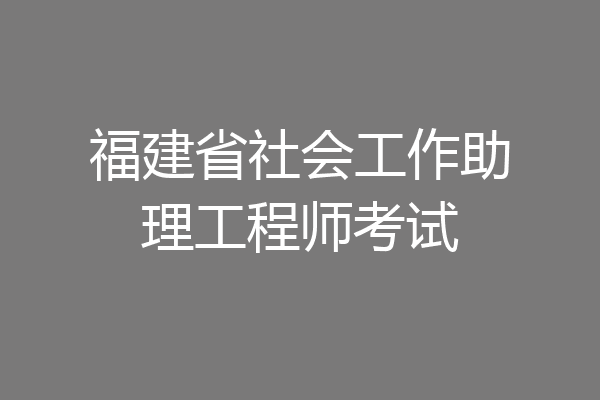 福建省社会工作助理工程师考试