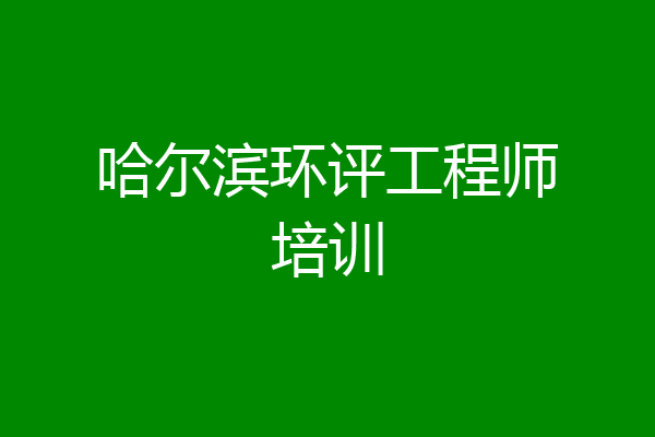 哈尔滨环评工程师培训