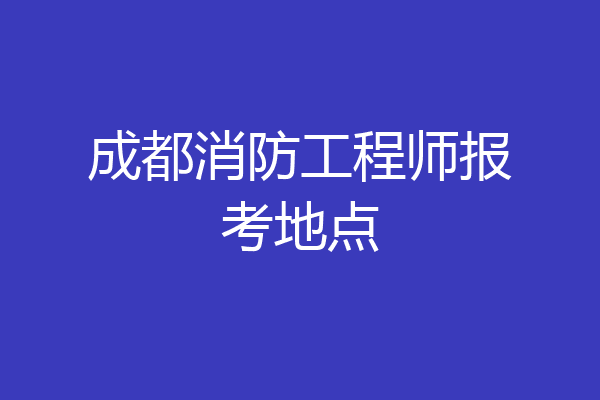 成都消防工程师报考地点