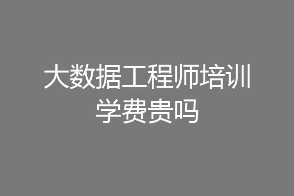 大数据工程师培训学费贵吗