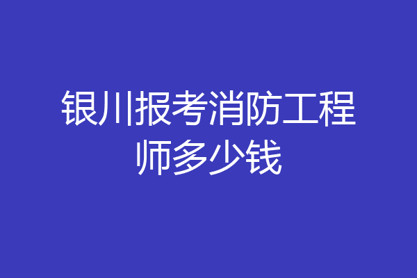 银川报考消防工程师多少钱