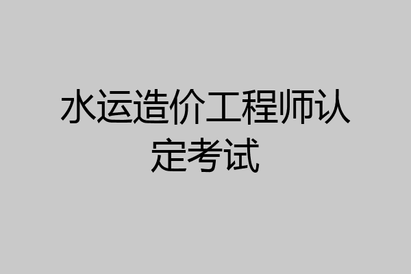 水运造价工程师认定考试