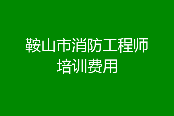 鞍山市消防工程师培训费用