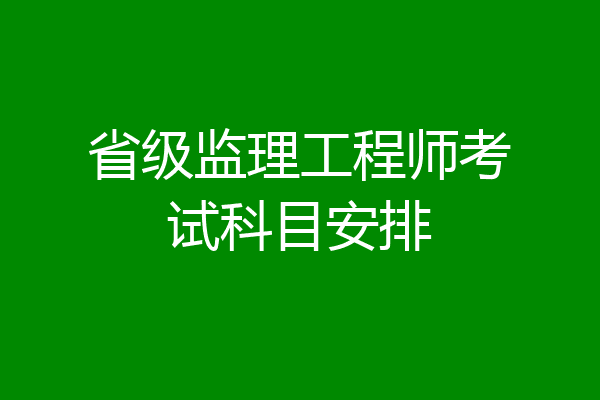 省级监理工程师考试科目安排