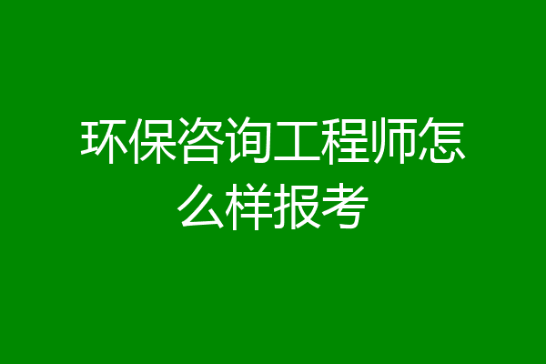 环保咨询工程师怎么样报考