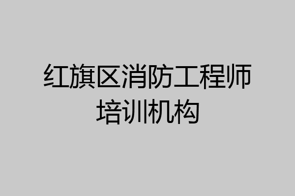 红旗区消防工程师培训机构