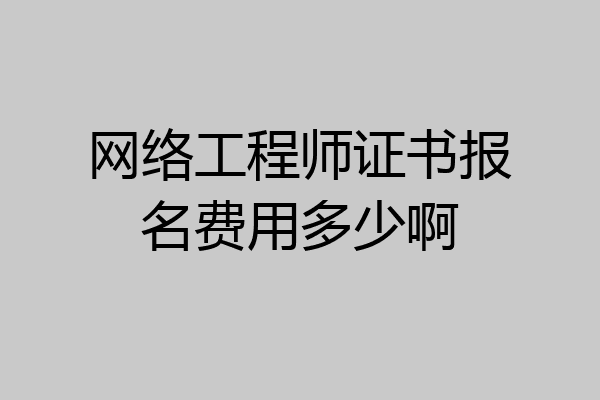 网络工程师证书报名费用多少啊