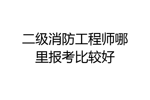 二级消防工程师哪里报考比较好