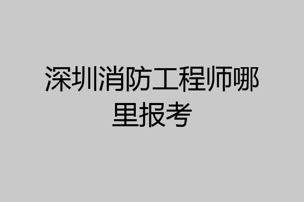 深圳消防工程师哪里报考