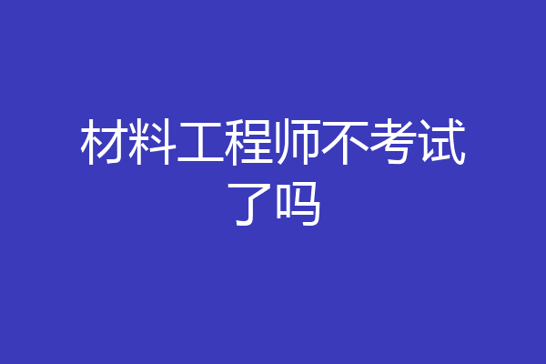 材料工程师不考试了吗