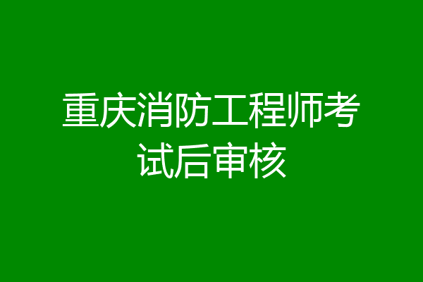 重庆消防工程师考试后审核