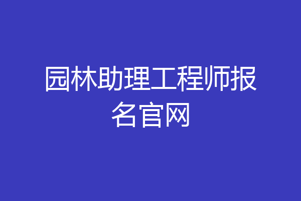园林助理工程师报名官网
