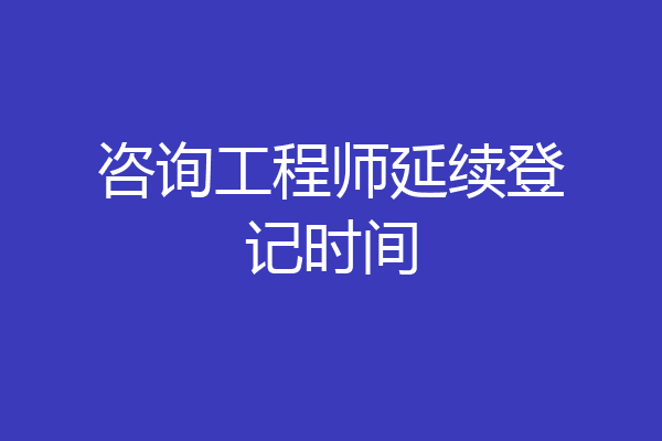 咨询工程师延续登记时间