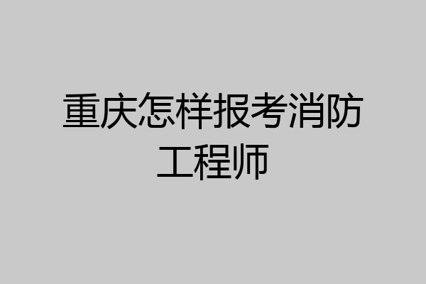 重庆怎样报考消防工程师