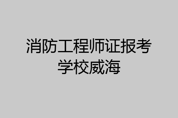 消防工程师证报考学校威海
