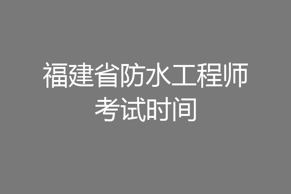福建省防水工程师考试时间