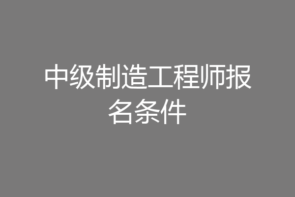 中级制造工程师报名条件