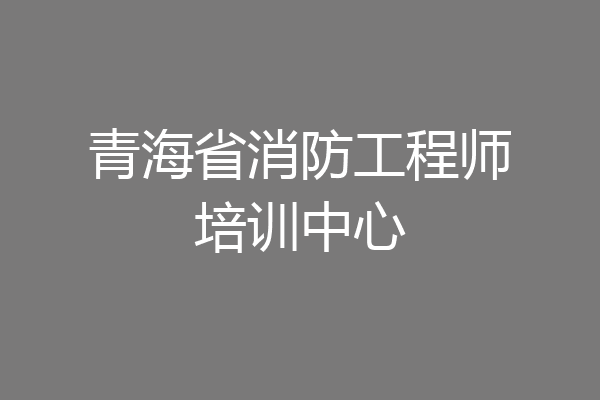 青海省消防工程师培训中心