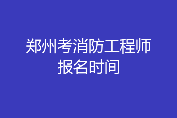 郑州考消防工程师报名时间